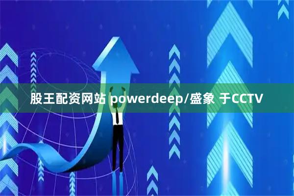 股王配资网站 powerdeep/盛象 于CCTV
