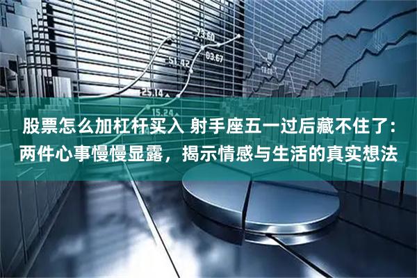 股票怎么加杠杆买入 射手座五一过后藏不住了：两件心事慢慢显露，揭示情感与生活的真实想法