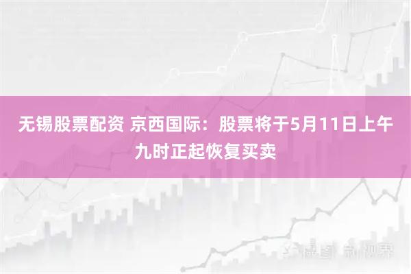 无锡股票配资 京西国际：股票将于5月11日上午九时正起恢复买卖
