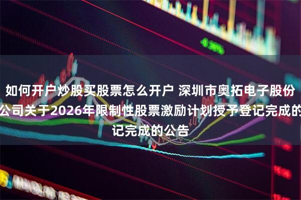 如何开户炒股买股票怎么开户 深圳市奥拓电子股份有限公司关于2026年限制性股票激励计划授予登记完成的公告