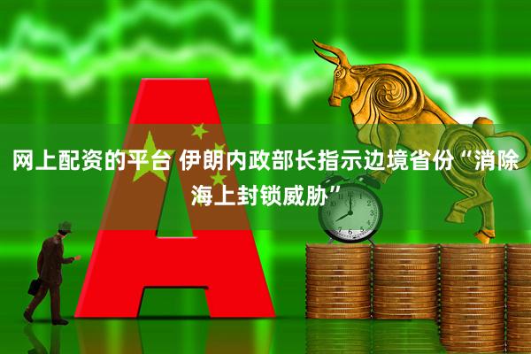 网上配资的平台 伊朗内政部长指示边境省份“消除海上封锁威胁”
