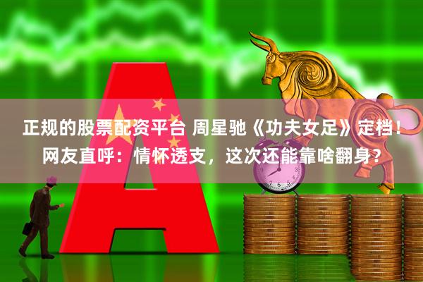 正规的股票配资平台 周星驰《功夫女足》定档!网友直呼:情怀透支,这次还能靠啥翻身?