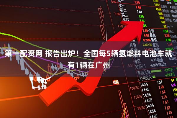 第一配资网 报告出炉！全国每5辆氢燃料电池车就有1辆在广州