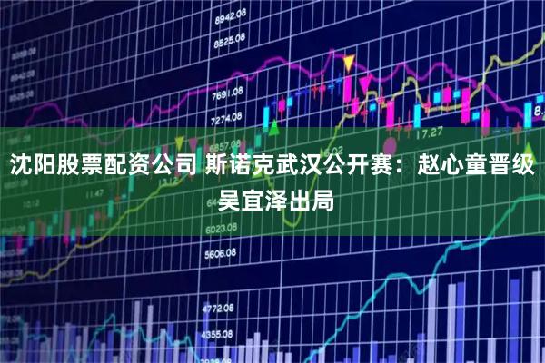 沈阳股票配资公司 斯诺克武汉公开赛：赵心童晋级 吴宜泽出局