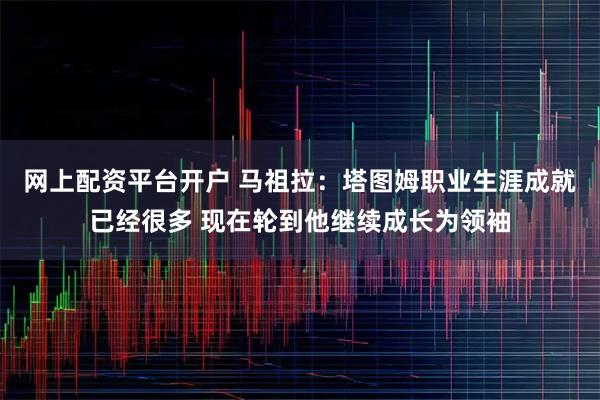 网上配资平台开户 马祖拉：塔图姆职业生涯成就已经很多 现在轮到他继续成长为领袖