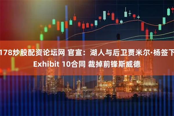 178炒股配资论坛网 官宣：湖人与后卫贾米尔·杨签下Exhibit 10合同 裁掉前锋斯威德